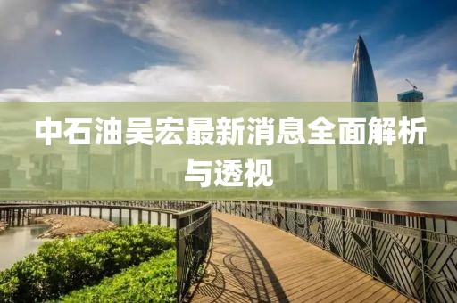 中石油吳宏最新消息全面解析與透視
