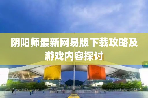 陰陽師最新網(wǎng)易版下載攻略及游戲內(nèi)容探討