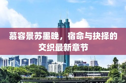 慕容景蘇墨晚，宿命與抉擇的交織最新章節(jié)