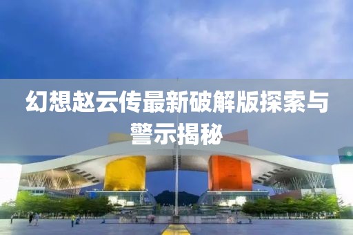 幻想趙云傳最新破解版探索與警示揭秘