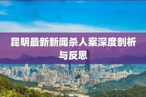 昆明最新新聞殺人案深度剖析與反思