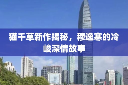 貓千草新作揭秘，穆逸寒的冷峻深情故事