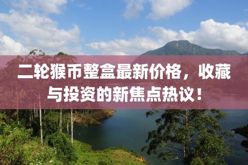二輪猴幣整盒最新價(jià)格，收藏與投資的新焦點(diǎn)熱議！