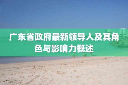 廣東省政府最新領導人及其角色與影響力概述