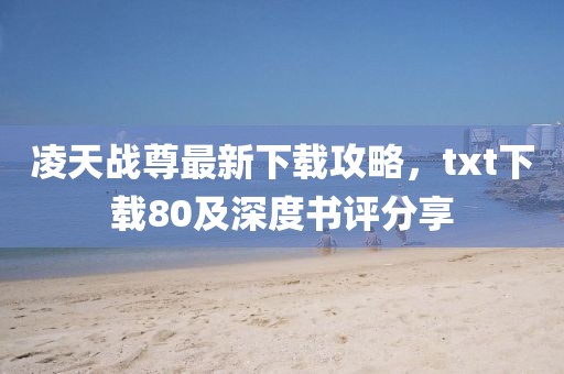 凌天戰(zhàn)尊最新下載攻略，txt下載80及深度書評(píng)分享