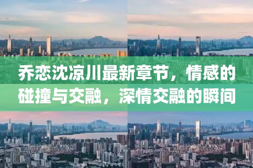 喬戀沈涼川最新章節(jié)，情感的碰撞與交融，深情交融的瞬間