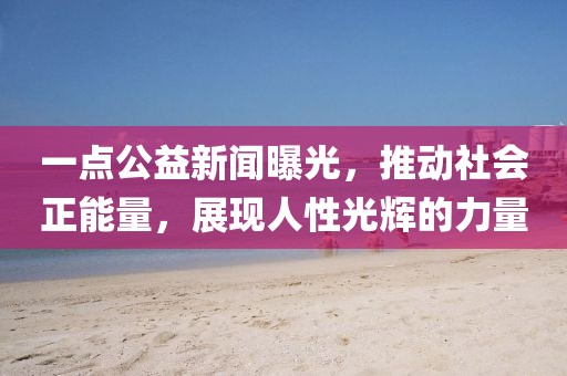 一點(diǎn)公益新聞曝光，推動(dòng)社會(huì)正能量，展現(xiàn)人性光輝的力量
