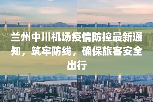 蘭州中川機場疫情防控最新通知，筑牢防線，確保旅客安全出行
