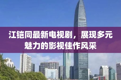 江鎧同最新電視劇，展現(xiàn)多元魅力的影視佳作風(fēng)采