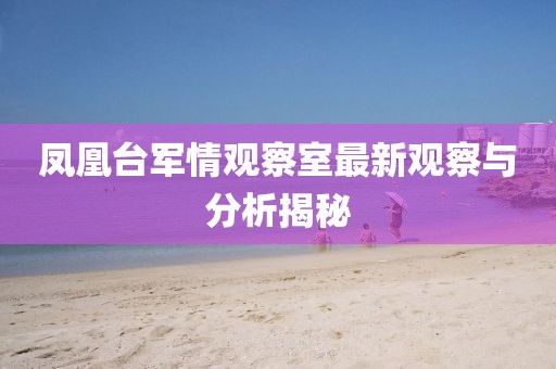鳳凰臺(tái)軍情觀察室最新觀察與分析揭秘