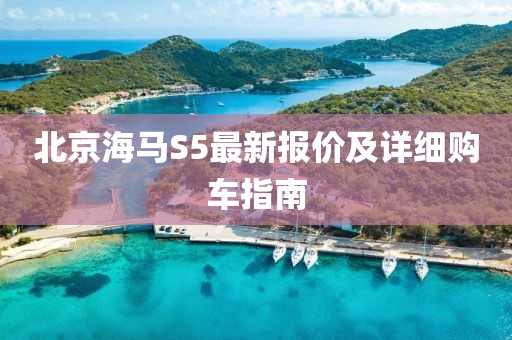 北京海馬S5最新報(bào)價(jià)及詳細(xì)購(gòu)車(chē)指南