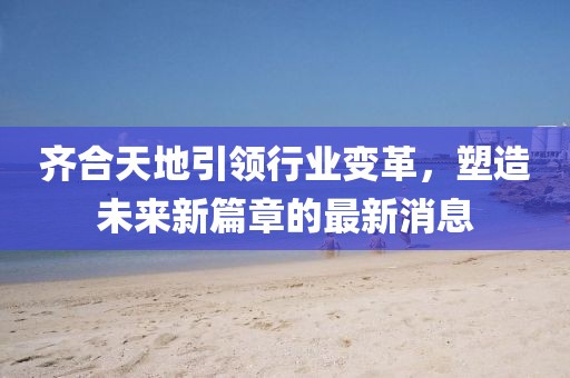 齊合天地引領(lǐng)行業(yè)變革，塑造未來新篇章的最新消息