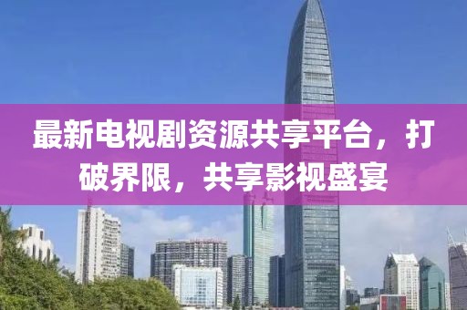 最新電視劇資源共享平臺，打破界限，共享影視盛宴