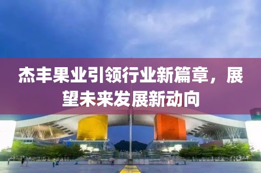 杰豐果業(yè)引領(lǐng)行業(yè)新篇章，展望未來發(fā)展新動向