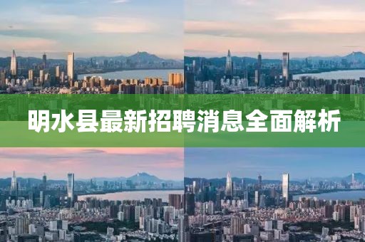 明水縣最新招聘消息全面解析
