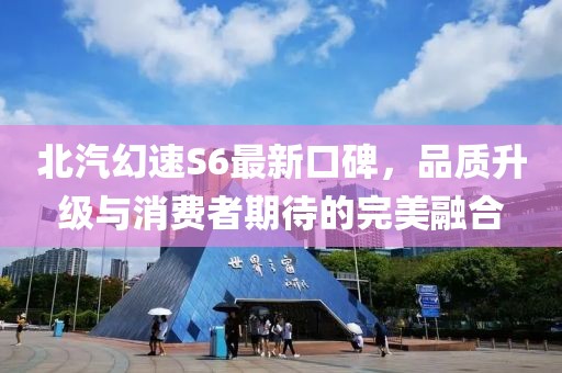 北汽幻速S6最新口碑，品質(zhì)升級(jí)與消費(fèi)者期待的完美融合