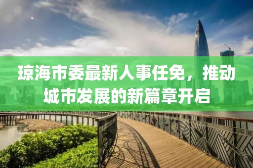 瓊海市委最新人事任免，推動(dòng)城市發(fā)展的新篇章開啟