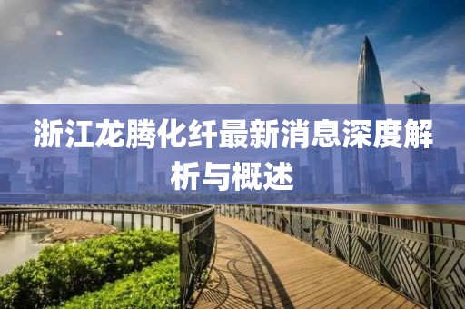 浙江龍騰化纖最新消息深度解析與概述