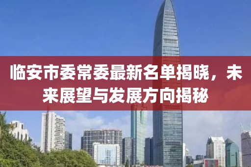 臨安市委常委最新名單揭曉，未來展望與發(fā)展方向揭秘