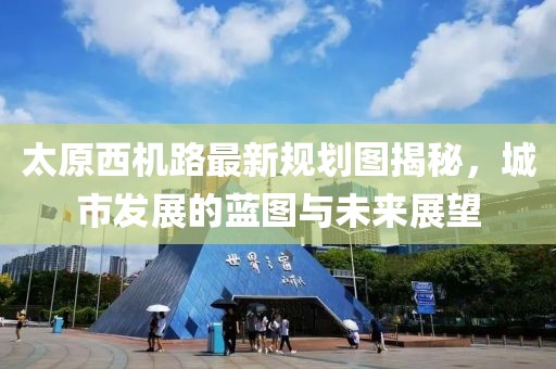 太原西機(jī)路最新規(guī)劃圖揭秘，城市發(fā)展的藍(lán)圖與未來(lái)展望
