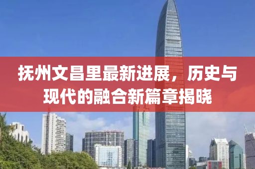撫州文昌里最新進(jìn)展，歷史與現(xiàn)代的融合新篇章揭曉