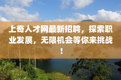 上奇人才網(wǎng)最新招聘，探索職業(yè)發(fā)展，無限機(jī)會等你來挑戰(zhàn)！