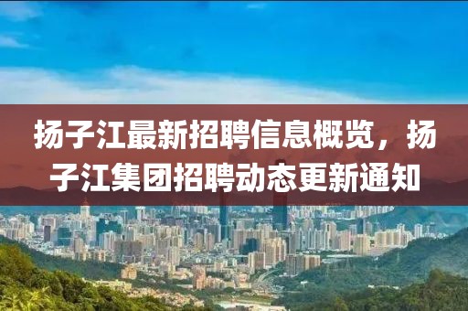 揚(yáng)子江最新招聘信息概覽，揚(yáng)子江集團(tuán)招聘動(dòng)態(tài)更新通知