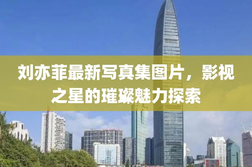 劉亦菲最新寫真集圖片，影視之星的璀璨魅力探索