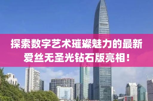 探索數(shù)字藝術(shù)璀璨魅力的最新愛絲無圣光鉆石版亮相！