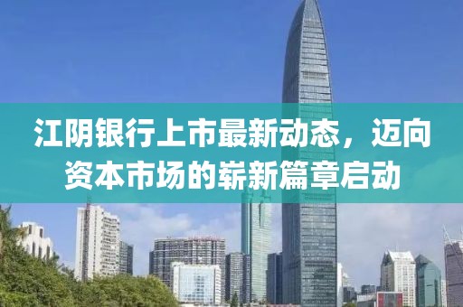 江陰銀行上市最新動(dòng)態(tài)，邁向資本市場(chǎng)的嶄新篇章啟動(dòng)