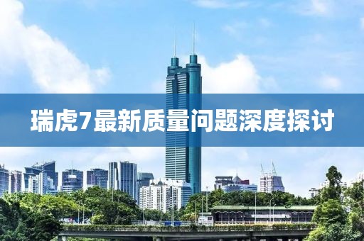 瑞虎7最新質量問題深度探討