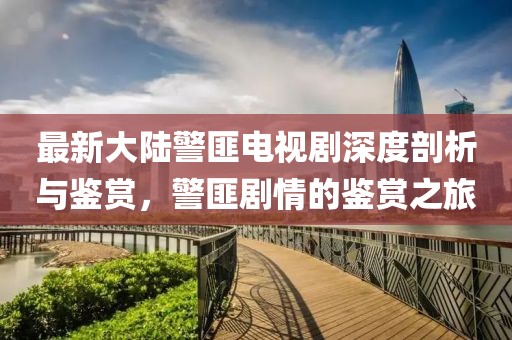 最新大陸警匪電視劇深度剖析與鑒賞，警匪劇情的鑒賞之旅