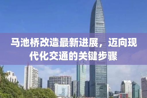 馬池橋改造最新進展，邁向現(xiàn)代化交通的關(guān)鍵步驟