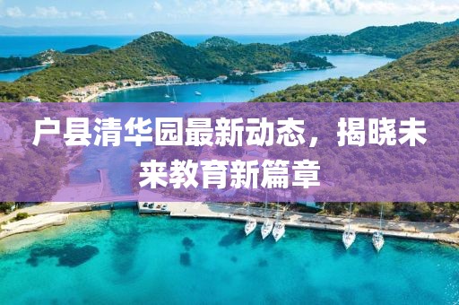 戶縣清華園最新動態(tài)，揭曉未來教育新篇章