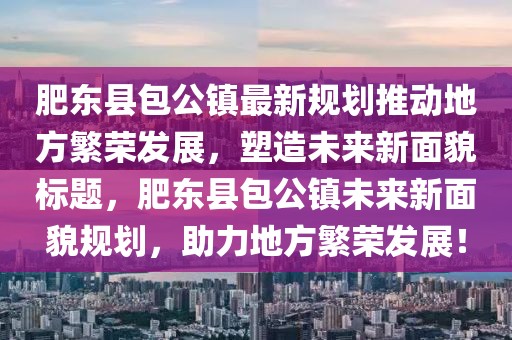 肥東縣包公鎮(zhèn)最新規(guī)劃推動(dòng)地方繁榮發(fā)展，塑造未來(lái)新面貌標(biāo)題，肥東縣包公鎮(zhèn)未來(lái)新面貌規(guī)劃，助力地方繁榮發(fā)展！
