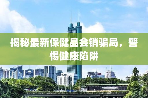 揭秘最新保健品會(huì)銷(xiāo)騙局，警惕健康陷阱