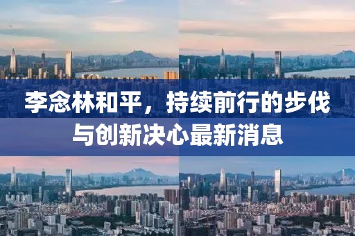 李念林和平，持續(xù)前行的步伐與創(chuàng)新決心最新消息