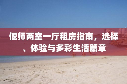 偃師兩室一廳租房指南，選擇、體驗與多彩生活篇章