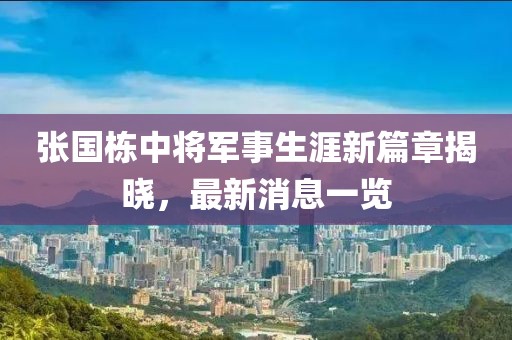 張國棟中將軍事生涯新篇章揭曉，最新消息一覽