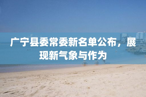 廣寧縣委常委新名單公布，展現(xiàn)新氣象與作為
