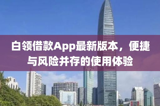 白領(lǐng)借款A(yù)pp最新版本，便捷與風(fēng)險(xiǎn)并存的使用體驗(yàn)