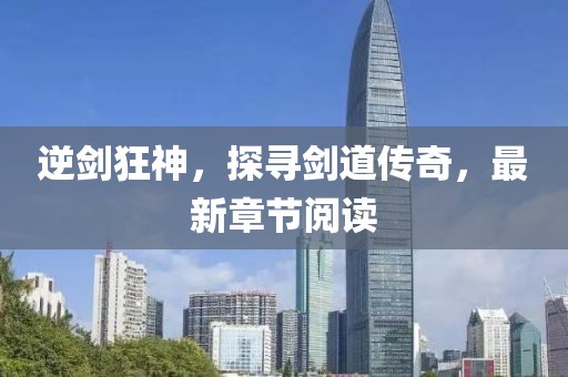 逆劍狂神，探尋劍道傳奇，最新章節(jié)閱讀