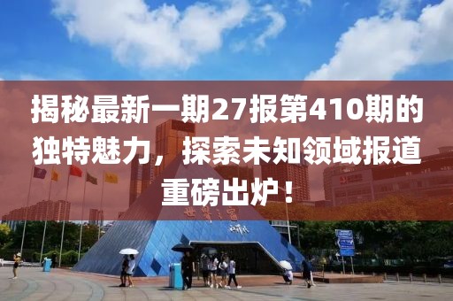 揭秘最新一期27報(bào)第410期的獨(dú)特魅力，探索未知領(lǐng)域報(bào)道重磅出爐！