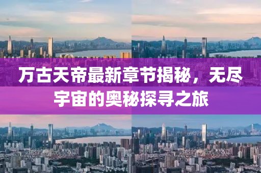 萬古天帝最新章節(jié)揭秘，無盡宇宙的奧秘探尋之旅