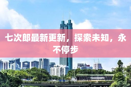 七次郎最新更新，探索未知，永不停步
