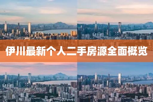 伊川最新個(gè)人二手房源全面概覽