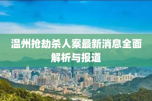溫州搶劫殺人案最新消息全面解析與報(bào)道
