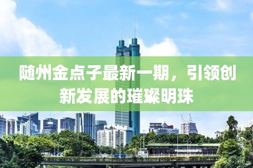 隨州金點(diǎn)子最新一期，引領(lǐng)創(chuàng)新發(fā)展的璀璨明珠