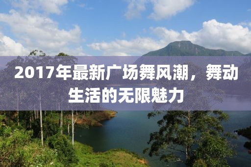2017年最新廣場(chǎng)舞風(fēng)潮，舞動(dòng)生活的無限魅力
