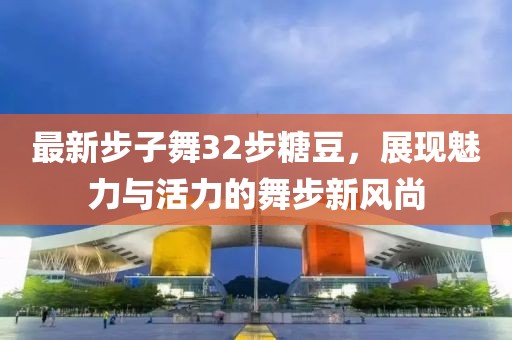 最新步子舞32步糖豆，展現(xiàn)魅力與活力的舞步新風(fēng)尚